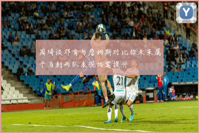 周琦谈邓肯与詹姆斯对比称未来属于马刺两队表现均需提升