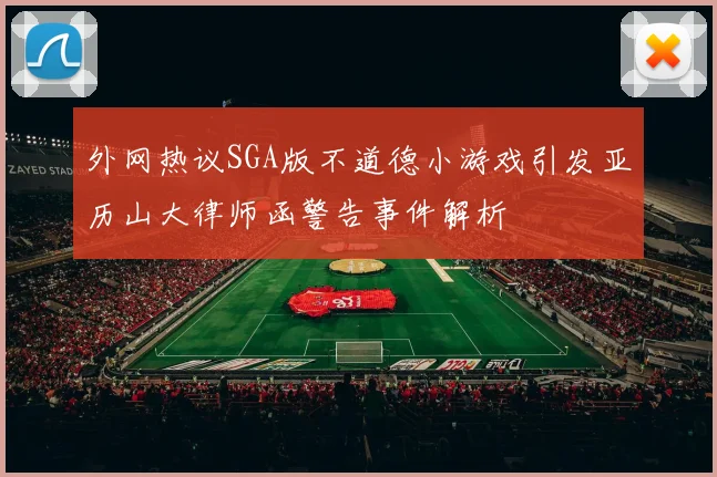 外网热议SGA版不道德小游戏引发亚历山大律师函警告事件解析