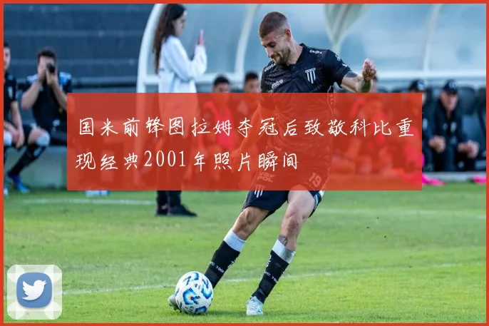 国米前锋图拉姆夺冠后致敬科比重现经典2001年照片瞬间