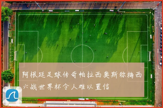 阿根廷足球传奇帕拉西奥斯称梅西六战世界杯令人难以置信