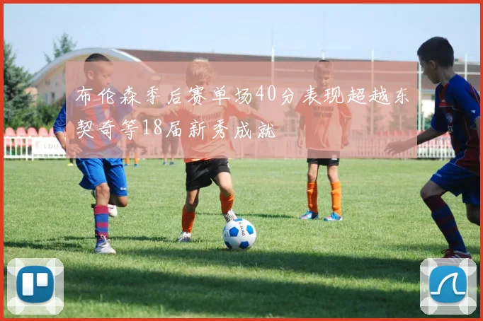 布伦森季后赛单场40分表现超越东契奇等18届新秀成就