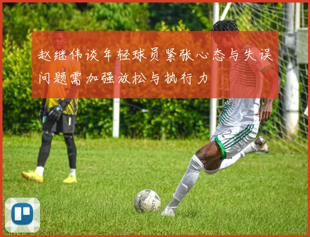 赵继伟谈年轻球员紧张心态与失误问题需加强放松与执行力