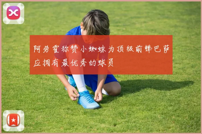 阿劳霍称赞小蜘蛛为顶级前锋巴萨应拥有最优秀的球员