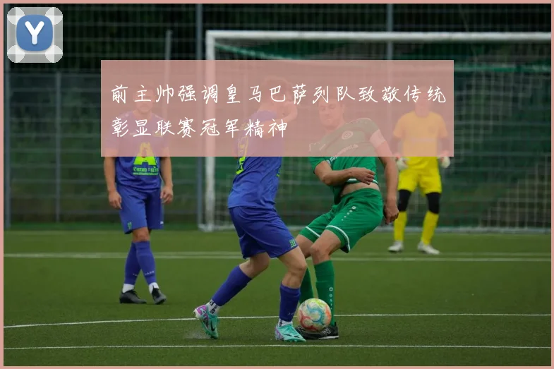 前主帅强调皇马巴萨列队致敬传统彰显联赛冠军精神