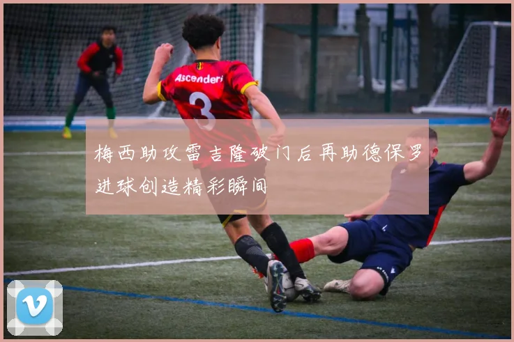 梅西助攻雷吉隆破门后再助德保罗进球创造精彩瞬间