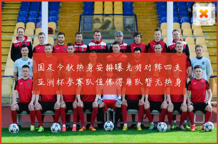 国足今秋热身安排曝光将对阵四支亚洲杯参赛队伍佛得角队暂无热身计划