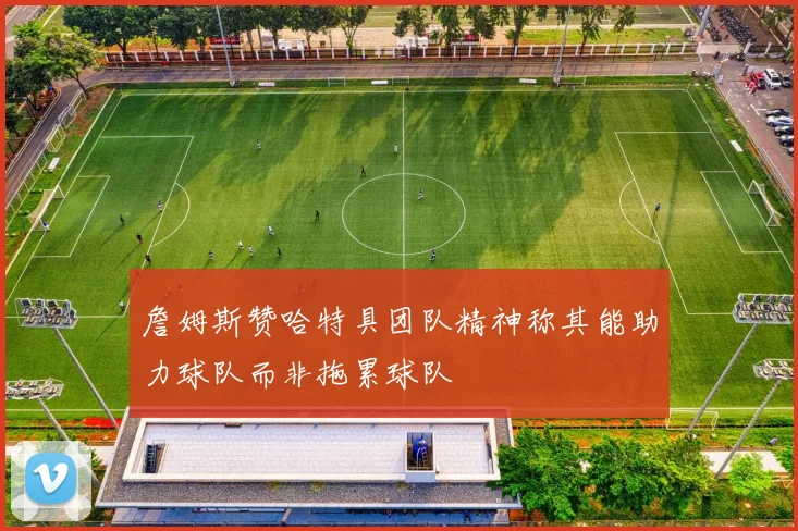 詹姆斯赞哈特具团队精神称其能助力球队而非拖累球队