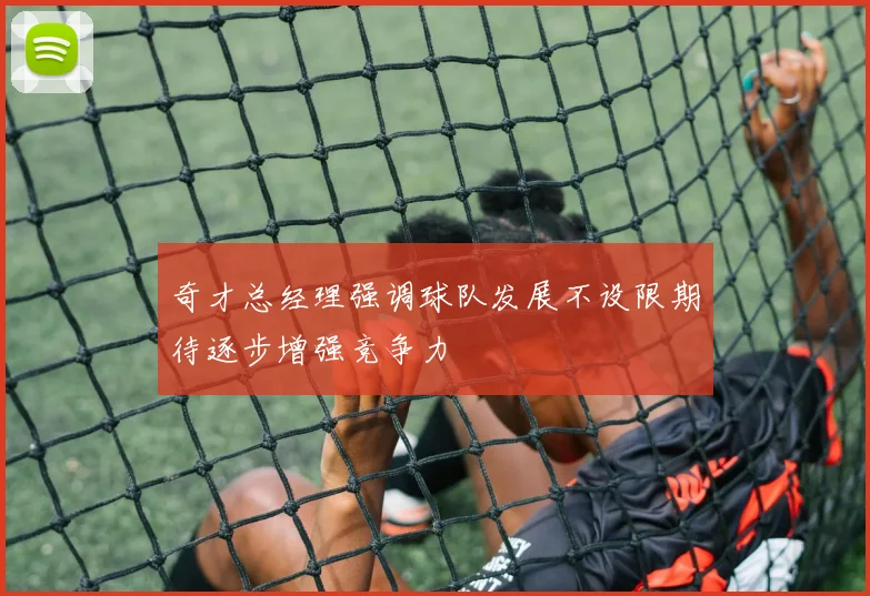 奇才总经理强调球队发展不设限期待逐步增强竞争力