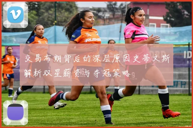 交易布朗背后的深层原因史蒂文斯解析双星薪资与夺冠策略