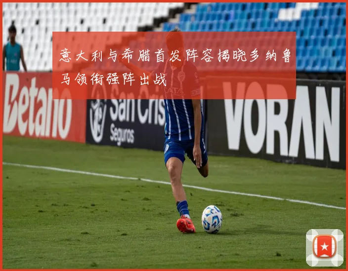 意大利与希腊首发阵容揭晓多纳鲁马领衔强阵出战
